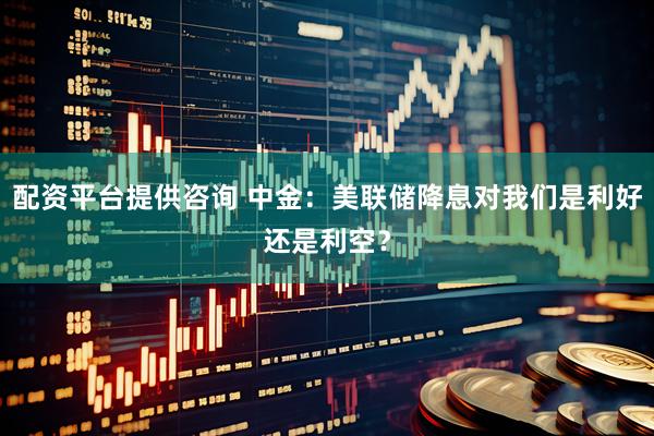 配资平台提供咨询 中金：美联储降息对我们是利好还是利空？