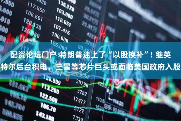 配资论坛门户 特朗普迷上了“以股换补”! 继英特尔后台积电、三星等芯片巨头或面临美国政府入股