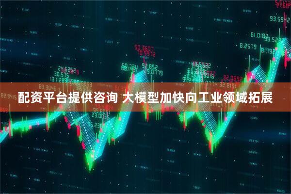 配资平台提供咨询 大模型加快向工业领域拓展