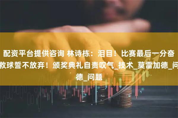 配资平台提供咨询 林诗栋：泪目！比赛最后一分奋力救球誓不放弃！颁奖典礼自责叹气_技术_莫雷加德_问题