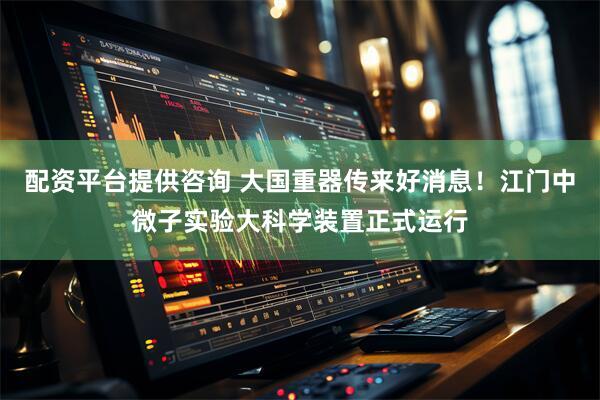 配资平台提供咨询 大国重器传来好消息！江门中微子实验大科学装置正式运行