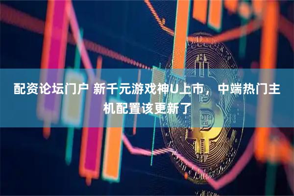 配资论坛门户 新千元游戏神U上市，中端热门主机配置该更新了