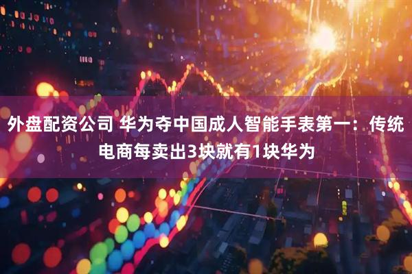 外盘配资公司 华为夺中国成人智能手表第一：传统电商每卖出3块就有1块华为
