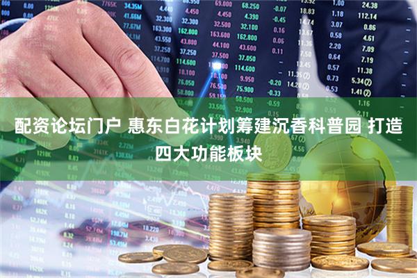 配资论坛门户 惠东白花计划筹建沉香科普园 打造四大功能板块