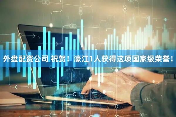 外盘配资公司 祝贺！濠江1人获得这项国家级荣誉！