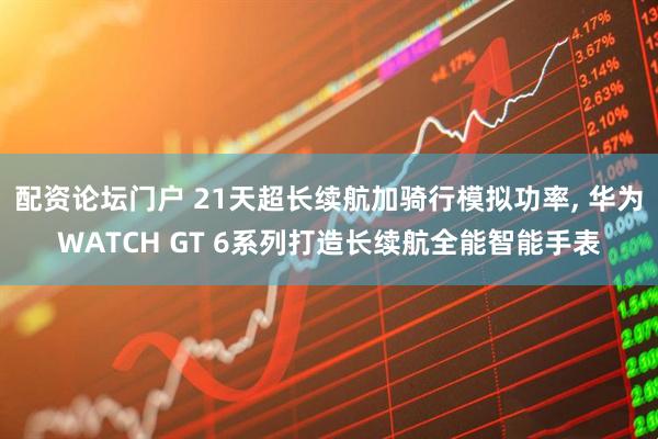 配资论坛门户 21天超长续航加骑行模拟功率, 华为WATCH GT 6系列打造长续航全能智能手表