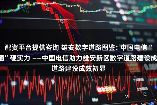 配资平台提供咨询 雄安数字道路图鉴: 中国电信“AI+交通”硬实力 ——中国电信助力雄安新区数字道路建设成效初显