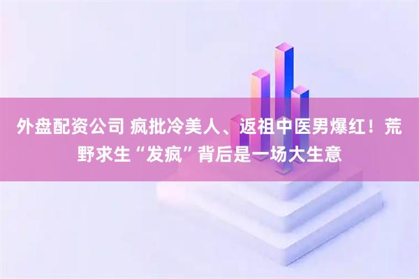 外盘配资公司 疯批冷美人、返祖中医男爆红!荒野求生“发疯”背后是一场大生意