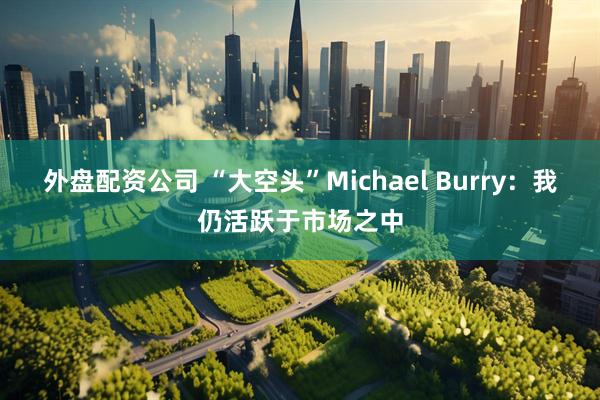 外盘配资公司 “大空头”Michael Burry:我仍活跃于市场之中