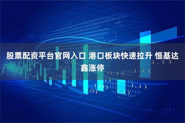 股票配资平台官网入口 港口板块快速拉升 恒基达鑫涨停