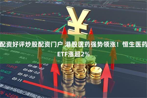配资好评炒股配资门户 港股医药强势领涨！恒生医药ETF涨超2%