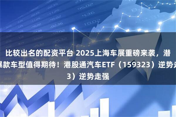 比较出名的配资平台 2025上海车展重磅来袭，潜在爆款车型值得期待！港股通汽车ETF（159323）逆势走强