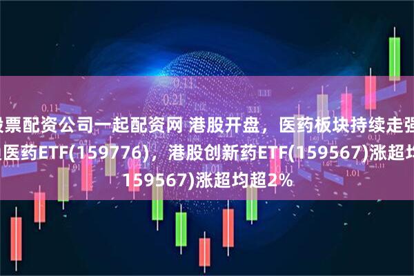 股票配资公司一起配资网 港股开盘，医药板块持续走强，港股通医药ETF(159776)，港股创新药ETF(159567)涨超均超2%