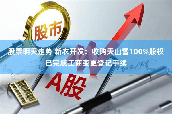 股票明天走势 新农开发：收购天山雪100%股权已完成工商变更登记手续
