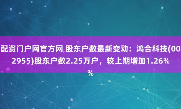 配资门户网官方网 股东户数最新变动：鸿合科技(002955)股东户数2.25万户，较上期增加1.26%