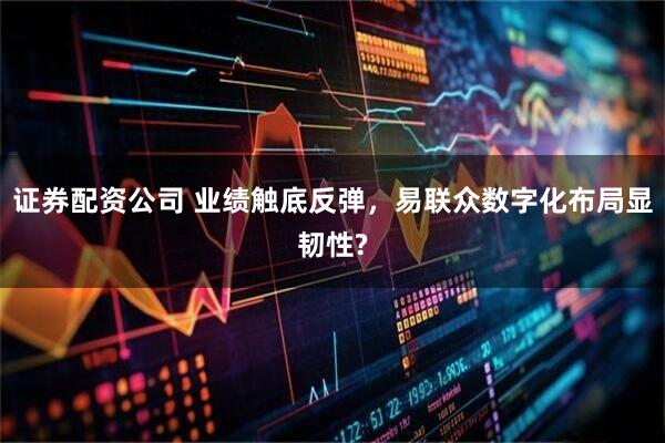 证券配资公司 业绩触底反弹，易联众数字化布局显韧性?