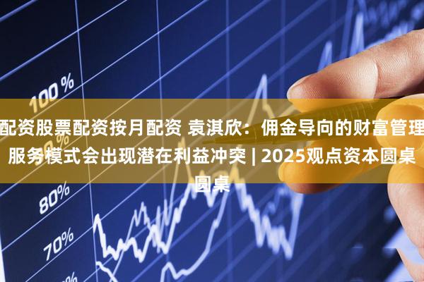 配资股票配资按月配资 袁淇欣：佣金导向的财富管理服务模式会出现潜在利益冲突 | 2025观点资本圆桌