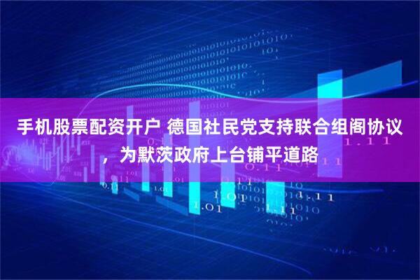 手机股票配资开户 德国社民党支持联合组阁协议，为默茨政府上台铺平道路