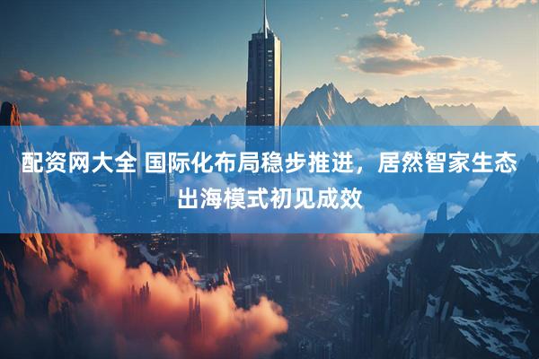 配资网大全 国际化布局稳步推进，居然智家生态出海模式初见成效