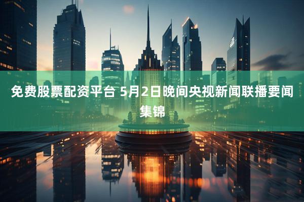 免费股票配资平台 5月2日晚间央视新闻联播要闻集锦
