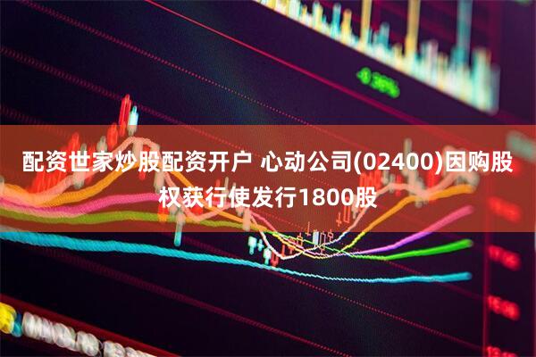 配资世家炒股配资开户 心动公司(02400)因购股权获行使发行1800股
