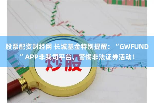 股票配资财经网 长城基金特别提醒：“GWFUND”APP非我司平台，警惕非法证券活动！