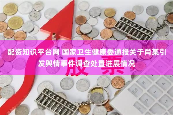 配资知识平台网 国家卫生健康委通报关于肖某引发舆情事件调查处置进展情况