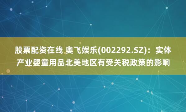 股票配资在线 奥飞娱乐(002292.SZ)：实体产业婴童用品北美地区有受关税政策的影响
