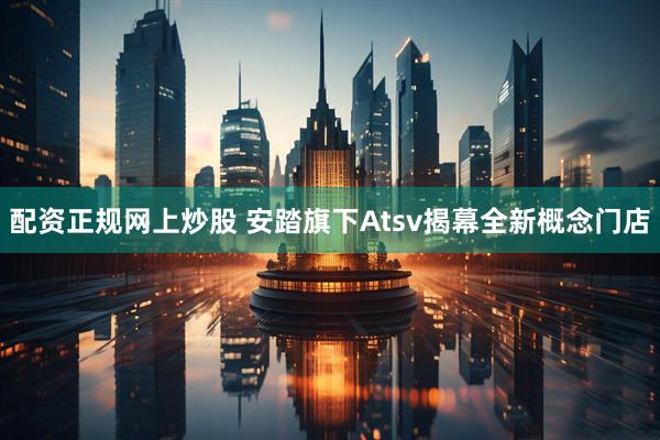 配资正规网上炒股 安踏旗下Atsv揭幕全新概念门店