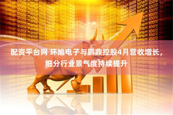 配资平台网 环旭电子与鹏鼎控股4月营收增长，细分行业景气度持续提升