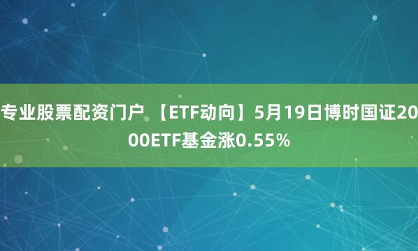 专业股票配资门户 【ETF动向】5月19日博时国证2000ETF基金涨0.55%