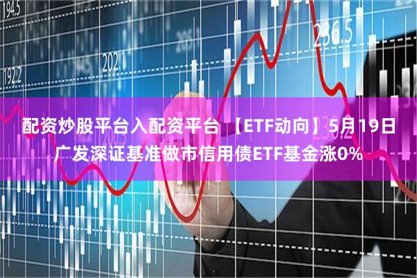 配资炒股平台入配资平台 【ETF动向】5月19日广发深证基准做市信用债ETF基金涨0%