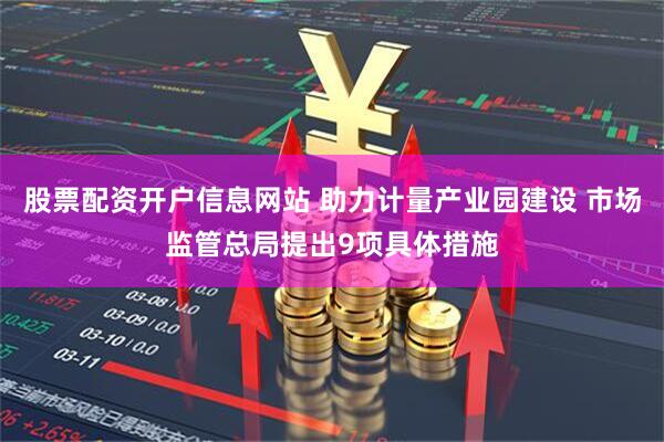 股票配资开户信息网站 助力计量产业园建设 市场监管总局提出9项具体措施