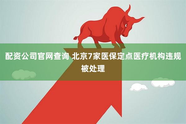 配资公司官网查询 北京7家医保定点医疗机构违规被处理