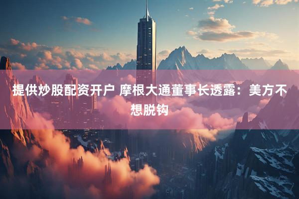 提供炒股配资开户 摩根大通董事长透露：美方不想脱钩
