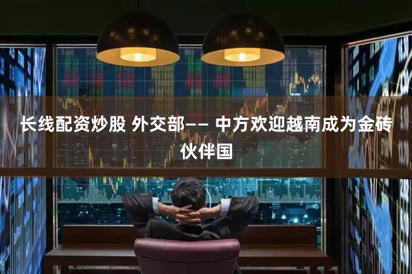 长线配资炒股 外交部—— 中方欢迎越南成为金砖伙伴国