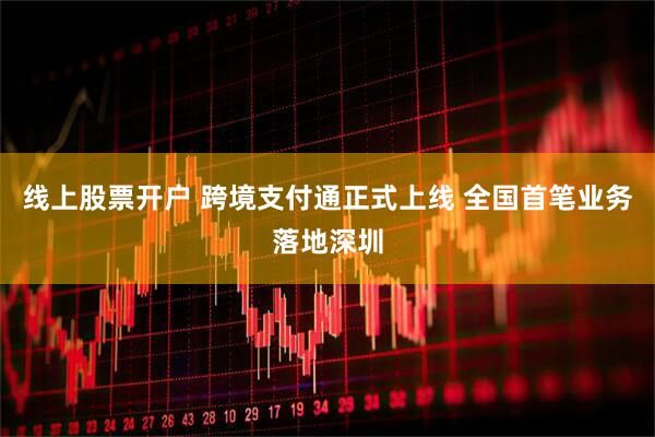 线上股票开户 跨境支付通正式上线 全国首笔业务落地深圳