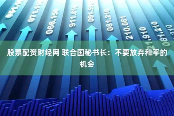 股票配资财经网 联合国秘书长：不要放弃和平的机会
