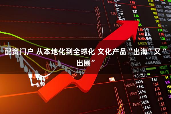 配资门户 从本地化到全球化 文化产品“出海”又“出圈”