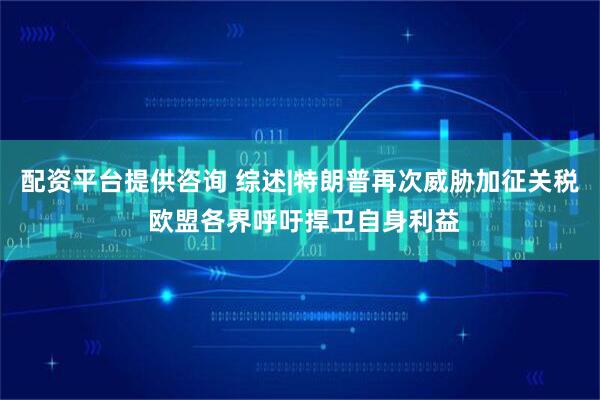 配资平台提供咨询 综述|特朗普再次威胁加征关税 欧盟各界呼吁捍卫自身利益