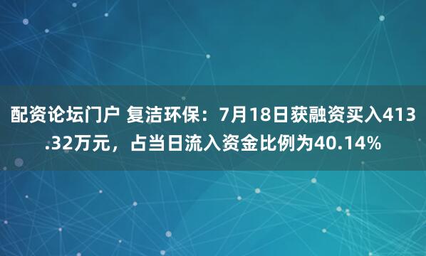 配资论坛门户 复洁环保：7月18日获融资买入413.32万元，占当日流入资金比例为40.14%