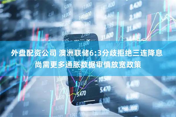 外盘配资公司 澳洲联储6:3分歧拒绝三连降息 尚需更多通胀数据审慎放宽政策