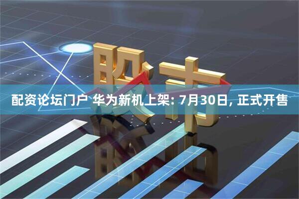 配资论坛门户 华为新机上架: 7月30日, 正式开售
