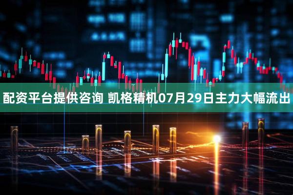 配资平台提供咨询 凯格精机07月29日主力大幅流出
