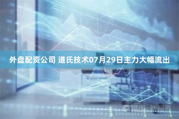 外盘配资公司 道氏技术07月29日主力大幅流出