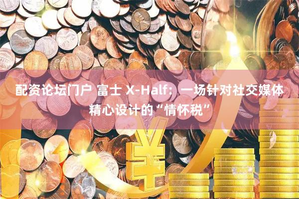 配资论坛门户 富士 X-Half：一场针对社交媒体精心设计的“情怀税”
