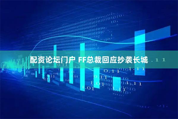 配资论坛门户 FF总裁回应抄袭长城