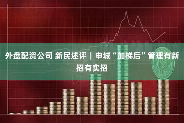 外盘配资公司 新民述评｜申城“加梯后”管理有新招有实招