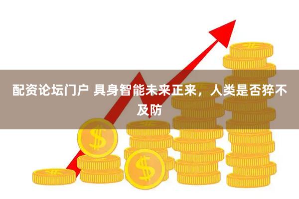 配资论坛门户 具身智能未来正来，人类是否猝不及防