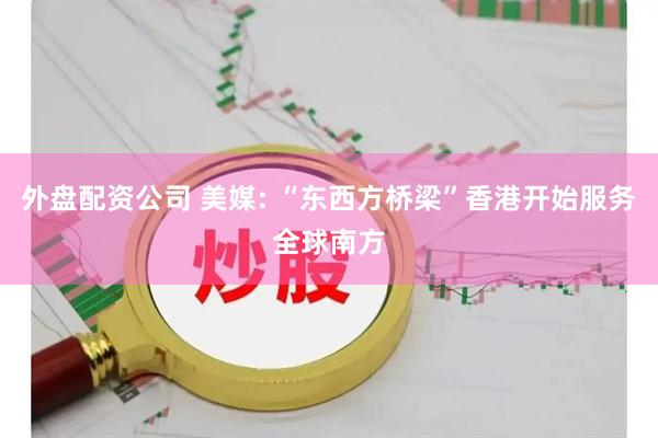 外盘配资公司 美媒: “东西方桥梁”香港开始服务全球南方